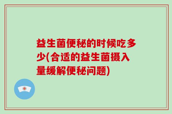 益生菌便秘的时候吃多少(合适的益生菌摄入量缓解便秘问题)
