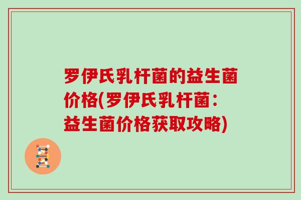罗伊氏乳杆菌的益生菌价格(罗伊氏乳杆菌：益生菌价格获取攻略)