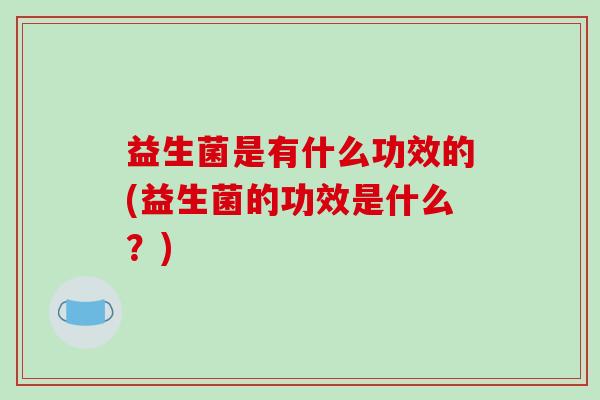 益生菌是有什么功效的(益生菌的功效是什么？)
