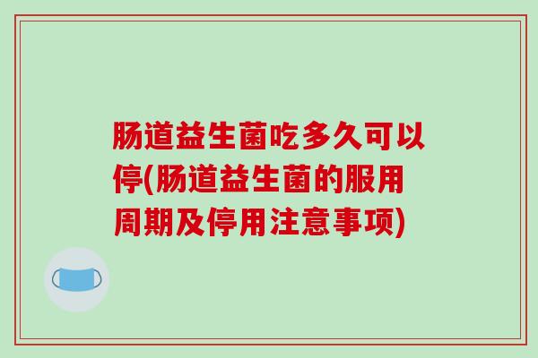肠道益生菌吃多久可以停(肠道益生菌的服用周期及停用注意事项)