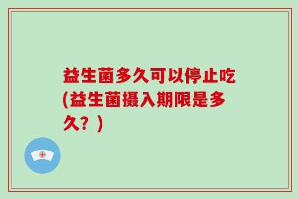 益生菌多久可以停止吃(益生菌摄入期限是多久？)