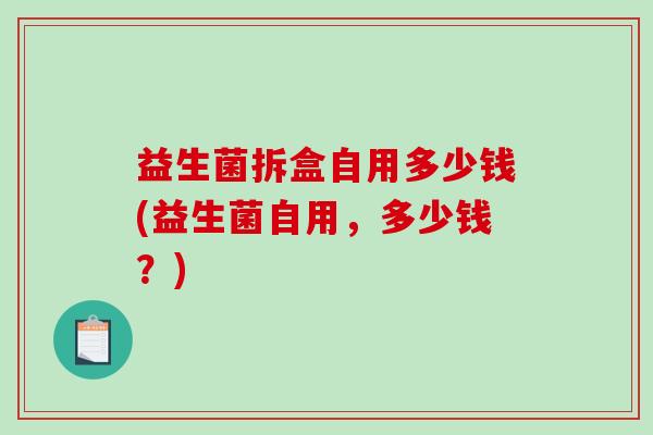 益生菌拆盒自用多少钱(益生菌自用，多少钱？)