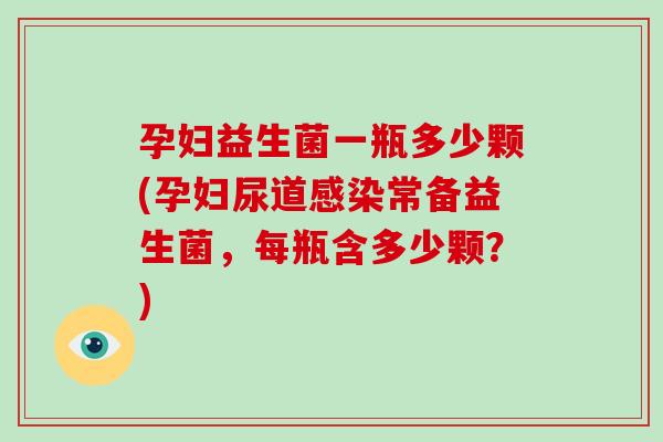 孕妇益生菌一瓶多少颗(孕妇尿道感染常备益生菌，每瓶含多少颗？)