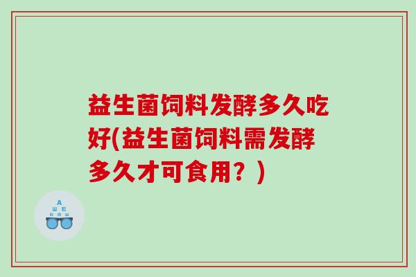 益生菌饲料发酵多久吃好(益生菌饲料需发酵多久才可食用？)