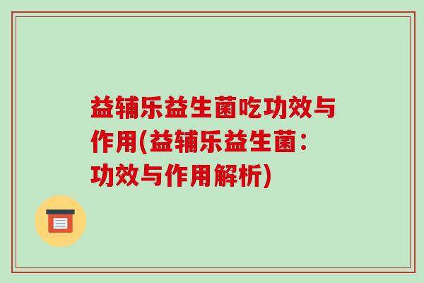益辅乐益生菌吃功效与作用(益辅乐益生菌：功效与作用解析)