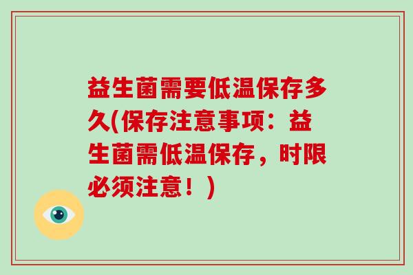 益生菌需要低温保存多久(保存注意事项：益生菌需低温保存，时限必须注意！)