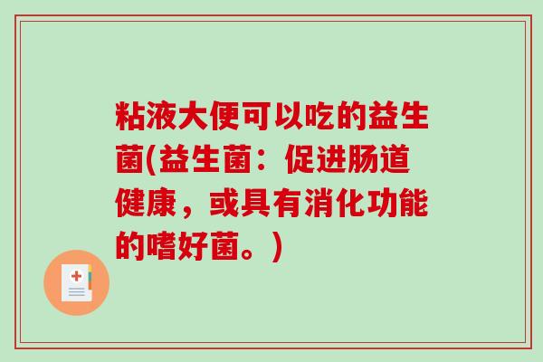 粘液大便可以吃的益生菌(益生菌：促进肠道健康，或具有消化功能的嗜好菌。)