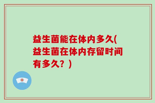 益生菌能在体内多久(益生菌在体内存留时间有多久？)