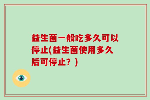 益生菌一般吃多久可以停止(益生菌使用多久后可停止？)