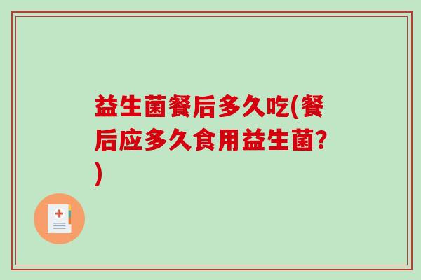 益生菌餐后多久吃(餐后应多久食用益生菌？)