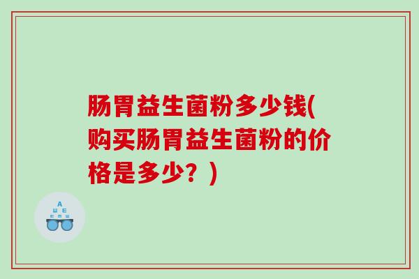 肠胃益生菌粉多少钱(购买肠胃益生菌粉的价格是多少？)
