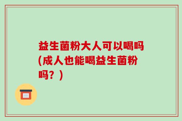 益生菌粉大人可以喝吗(成人也能喝益生菌粉吗？)