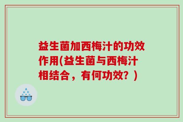 益生菌加西梅汁的功效作用(益生菌与西梅汁相结合，有何功效？)