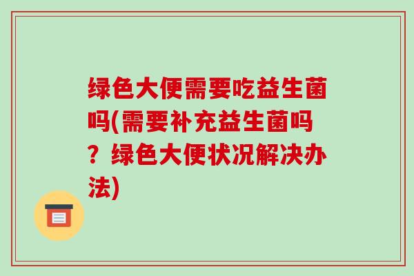 绿色大便需要吃益生菌吗(需要补充益生菌吗？绿色大便状况解决办法)