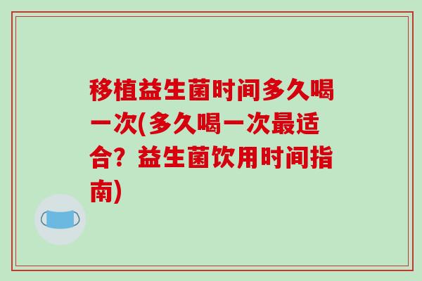 移植益生菌时间多久喝一次(多久喝一次最适合？益生菌饮用时间指南)