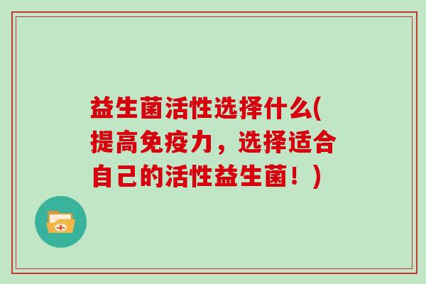 益生菌活性选择什么(提高免疫力，选择适合自己的活性益生菌！)