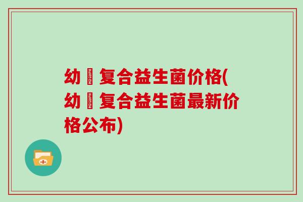 幼芃复合益生菌价格(幼芃复合益生菌新价格公布)