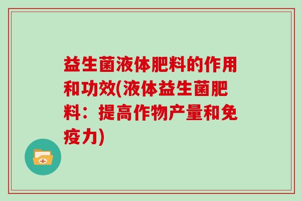 益生菌液体肥料的作用和功效(液体益生菌肥料：提高作物产量和免疫力)