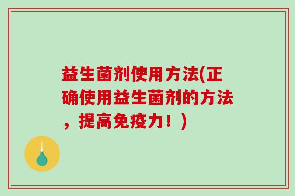 益生菌剂使用方法(正确使用益生菌剂的方法，提高免疫力！)