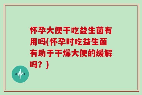怀孕大便干吃益生菌有用吗(怀孕时吃益生菌有助于干燥大便的缓解吗？)
