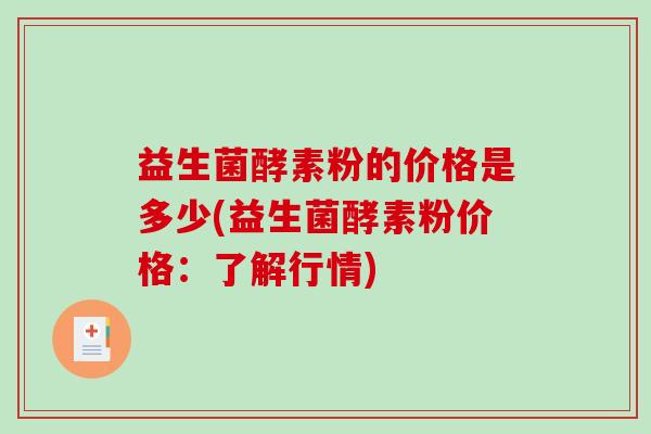 益生菌酵素粉的价格是多少(益生菌酵素粉价格：了解行情)