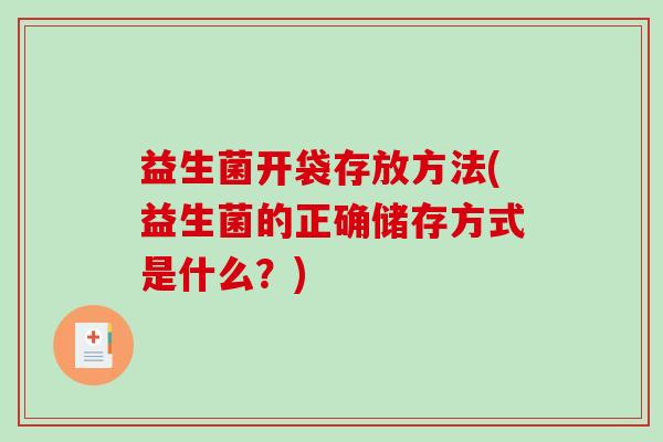 益生菌开袋存放方法(益生菌的正确储存方式是什么？)