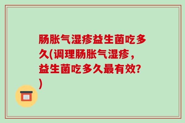 肠胀气湿疹益生菌吃多久(调理肠胀气湿疹，益生菌吃多久最有效？)