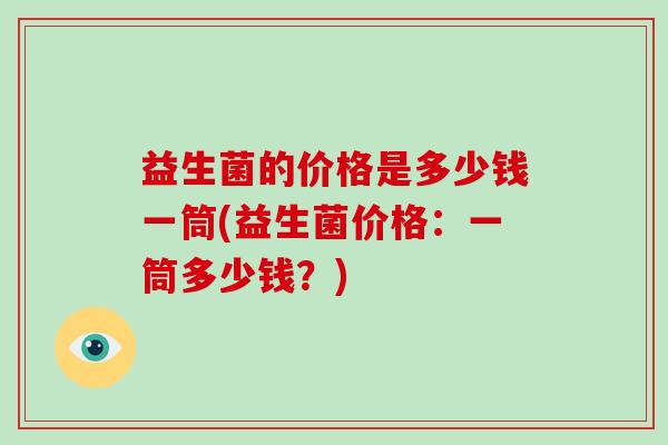 益生菌的价格是多少钱一筒(益生菌价格：一筒多少钱？)