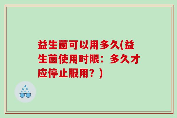 益生菌可以用多久(益生菌使用时限：多久才应停止服用？)