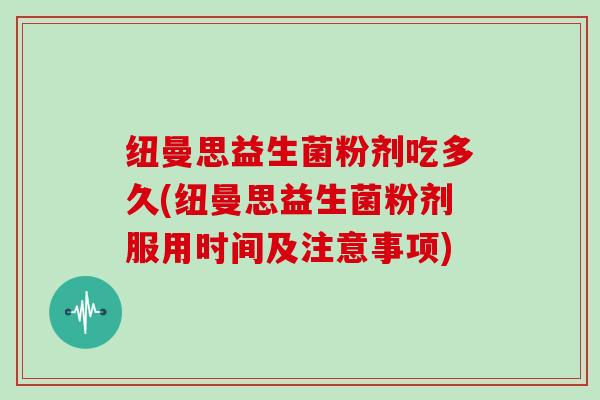 纽曼思益生菌粉剂吃多久(纽曼思益生菌粉剂服用时间及注意事项)