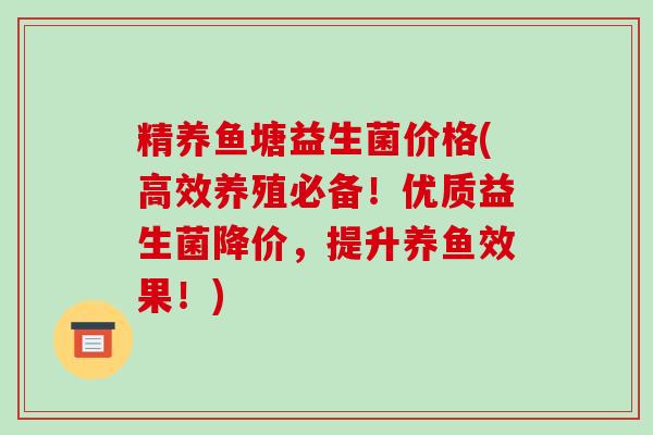 精养鱼塘益生菌价格(高效养殖必备!优质益生菌降价,提升养鱼效果!) 精养鱼塘益生菌价格(高效养殖必备!优质益生菌降价,提升养鱼效果!)