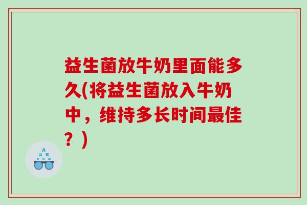 益生菌放牛奶里面能多久(将益生菌放入牛奶中，维持多长时间最佳？)