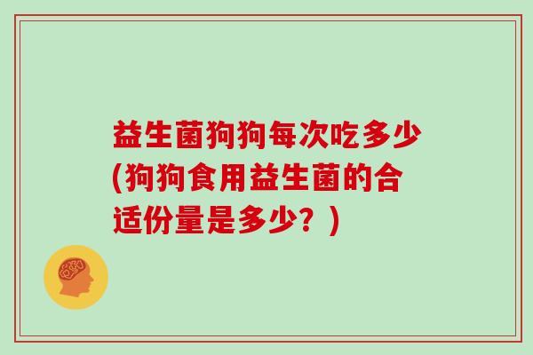 益生菌狗狗每次吃多少(狗狗食用益生菌的合适份量是多少？)