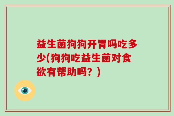 益生菌狗狗开胃吗吃多少(狗狗吃益生菌对有帮助吗？)
