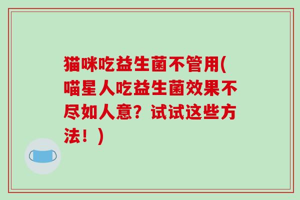 猫咪吃益生菌不管用(喵星人吃益生菌效果不尽如人意？试试这些方法！)
