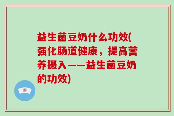 益生菌豆奶什么功效(强化肠道健康，提高营养摄入——益生菌豆奶的功效)