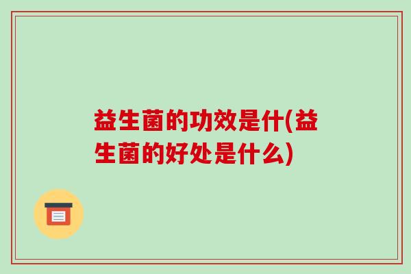 益生菌的功效是什(益生菌的好处是什么)