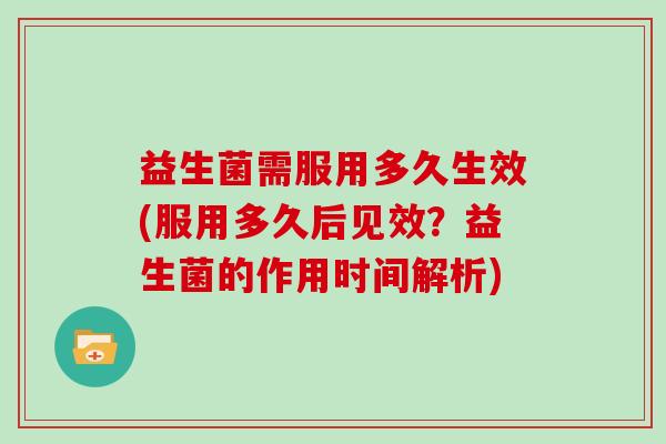 益生菌需服用多久生效(服用多久后见效?益生菌的作用时间解析) 益生菌需服用多久生效(服用多久后见效?益生菌的作用时间解析)