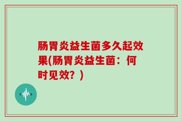 肠胃炎益生菌多久起效果(肠胃炎益生菌：何时见效？)