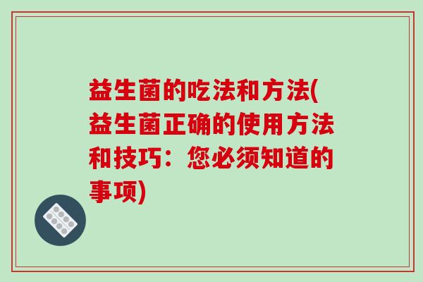 益生菌的吃法和方法(益生菌正确的使用方法和技巧：您必须知道的事项)
