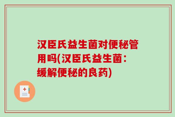 汉臣氏益生菌对便秘管用吗(汉臣氏益生菌：缓解便秘的良药)