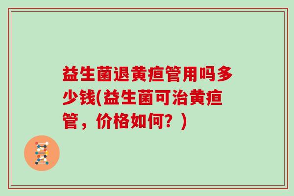 益生菌退黄疸管用吗多少钱(益生菌可治黄疸管，价格如何？)