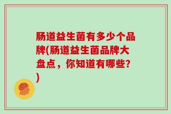 肠道益生菌有多少个品牌(肠道益生菌品牌大盘点，你知道有哪些？)