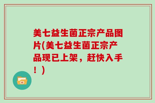 美七益生菌正宗产品图片(美七益生菌正宗产品现已上架，赶快入手！)