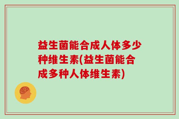 益生菌能合成人体多少种维生素(益生菌能合成多种人体维生素)