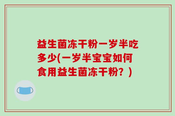 益生菌冻干粉一岁半吃多少(一岁半宝宝如何食用益生菌冻干粉？)
