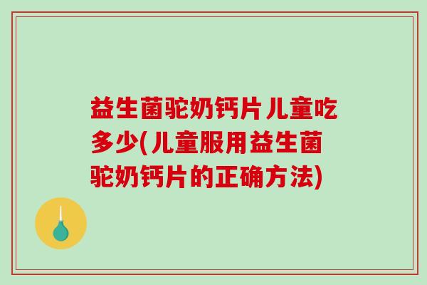 益生菌驼奶钙片儿童吃多少(儿童服用益生菌驼奶钙片的正确方法)