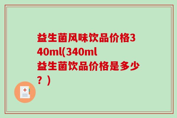 益生菌风味饮品价格340ml(340ml益生菌饮品价格是多少？)