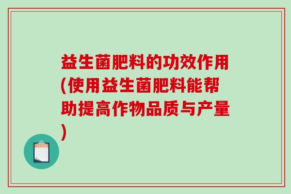 益生菌肥料的功效作用(使用益生菌肥料能帮助提高作物品质与产量)