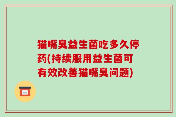 猫嘴臭益生菌吃多久停药(持续服用益生菌可有效改善猫嘴臭问题)